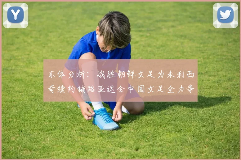 东体分析：战胜朝鲜女足为米利西奇续约铺路亚运会中国女足全力争金