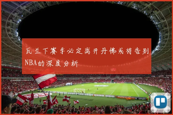 瓦兰下赛季必定离开丹佛或将告别NBA的深度分析
