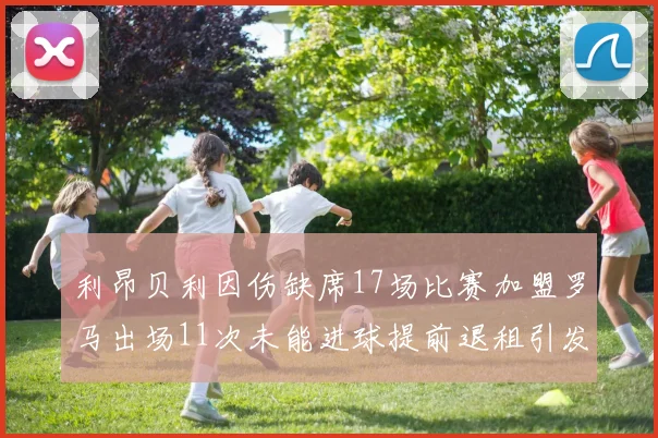 利昂贝利因伤缺席17场比赛加盟罗马出场11次未能进球提前退租引发关注
