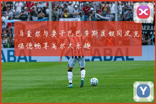 马奎尔与妻子巴巴多斯度假同皮克福德畅享高尔夫乐趣