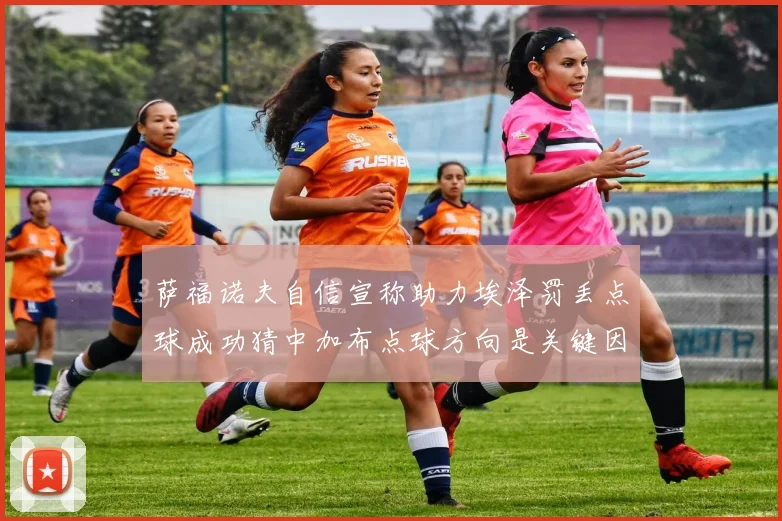 萨福诺夫自信宣称助力埃泽罚丢点球成功猜中加布点球方向是关键因素
