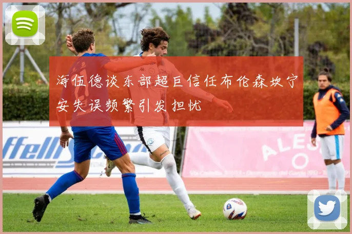海伍德谈东部超巨信任布伦森坎宁安失误频繁引发担忧