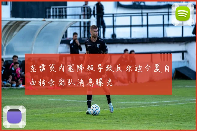 克雷莫内塞降级导致瓦尔迪今夏自由转会离队消息曝光