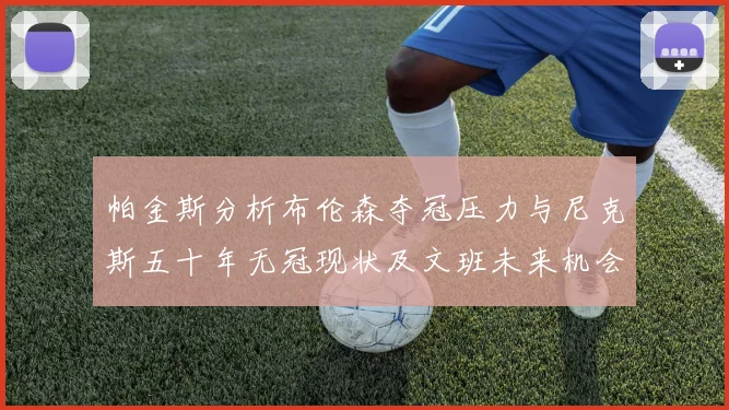 帕金斯分析布伦森夺冠压力与尼克斯五十年无冠现状及文班未来机会