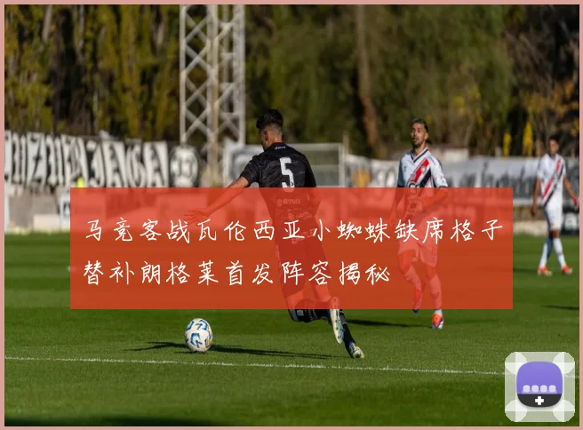 马竞客战瓦伦西亚小蜘蛛缺席格子替补朗格莱首发阵容揭秘