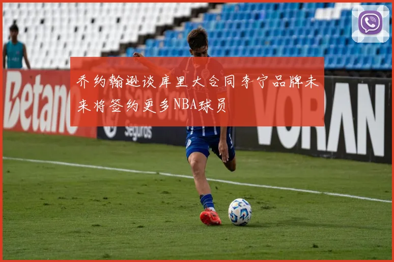 乔约翰逊谈库里大合同李宁品牌未来将签约更多NBA球员