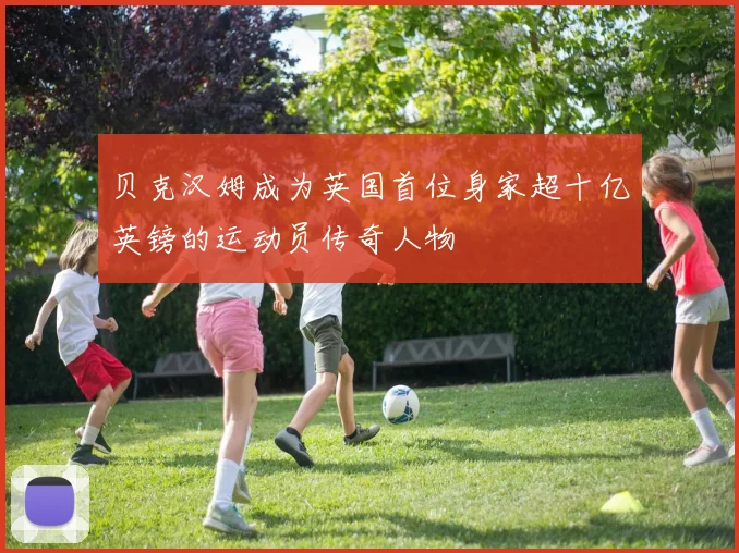 贝克汉姆成为英国首位身家超十亿英镑的运动员传奇人物