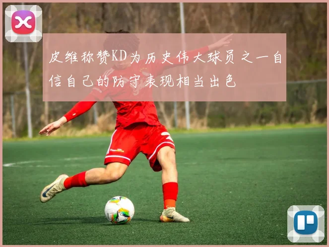皮维称赞KD为历史伟大球员之一自信自己的防守表现相当出色