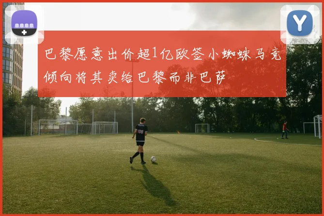 巴黎愿意出价超1亿欧签小蜘蛛马竞倾向将其卖给巴黎而非巴萨