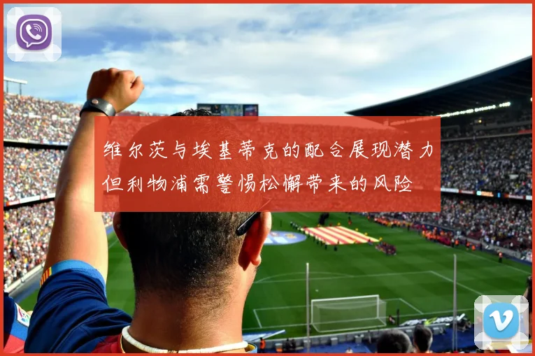 维尔茨与埃基蒂克的配合展现潜力但利物浦需警惕松懈带来的风险