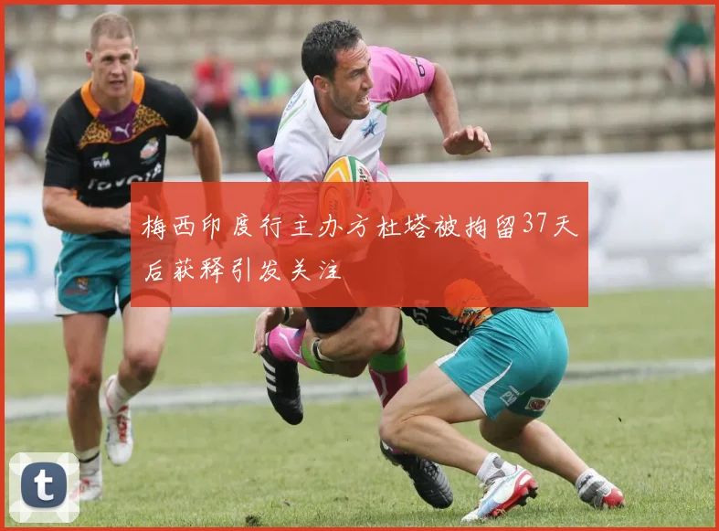 梅西印度行主办方杜塔被拘留37天后获释引发关注