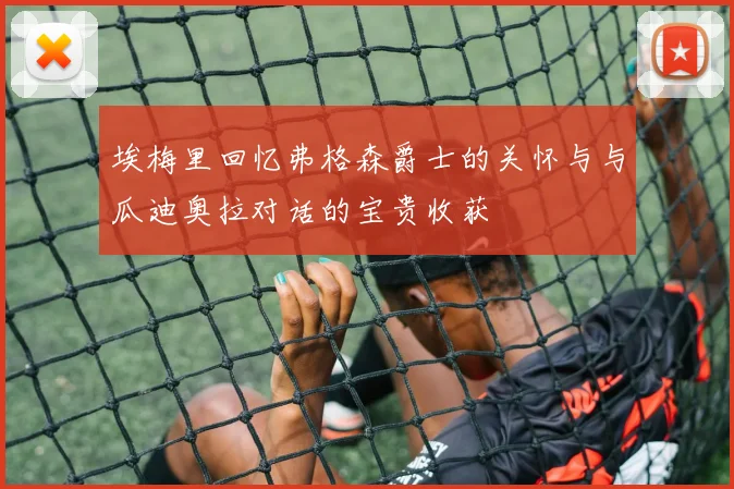 埃梅里回忆弗格森爵士的关怀与与瓜迪奥拉对话的宝贵收获