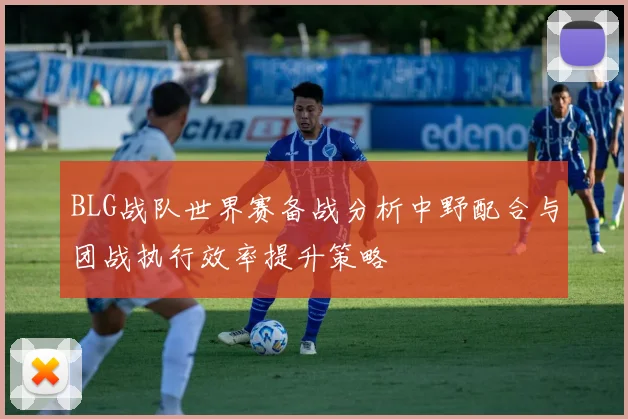 BLG战队世界赛备战分析中野配合与团战执行效率提升策略