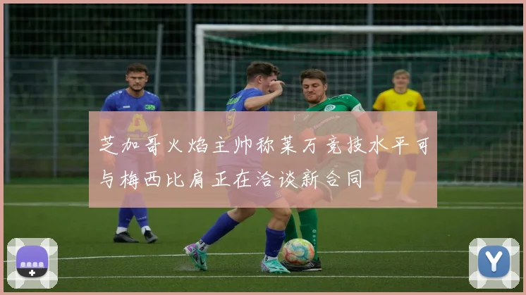 芝加哥火焰主帅称莱万竞技水平可与梅西比肩正在洽谈新合同