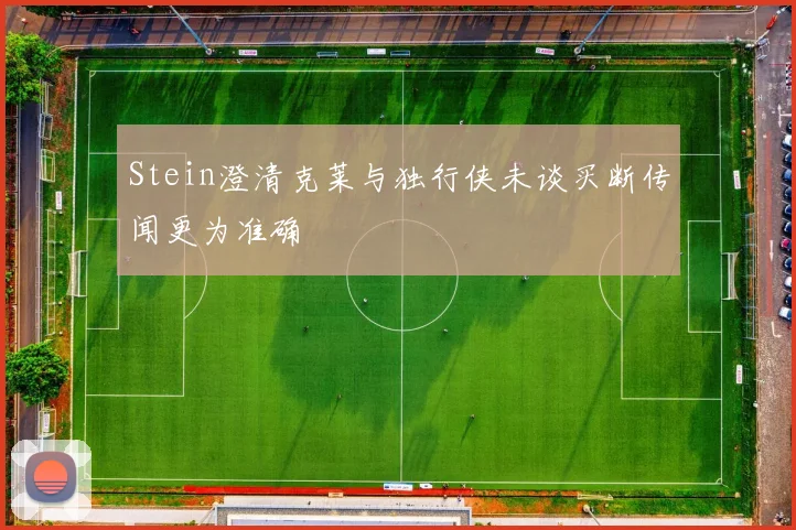 Stein澄清克莱与独行侠未谈买断传闻更为准确